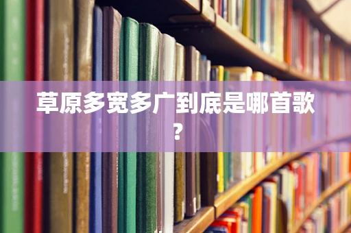 草原多宽多广到底是哪首歌？