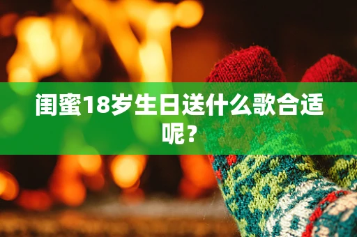 闺蜜18岁生日送什么歌合适呢？