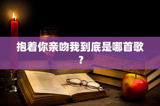 抱着你亲吻我到底是哪首歌？